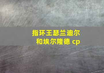 指环王瑟兰迪尔和埃尔隆德 cp